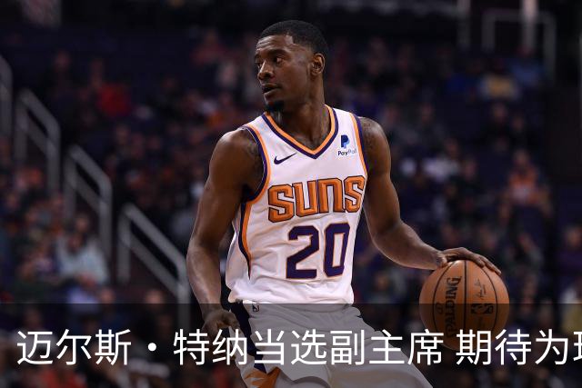 迈尔斯·特纳当选副主席 期待为球员发声